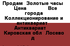 Продам “Золотые часы“ › Цена ­ 60 000 - Все города Коллекционирование и антиквариат » Антиквариат   . Кировская обл.,Лосево д.